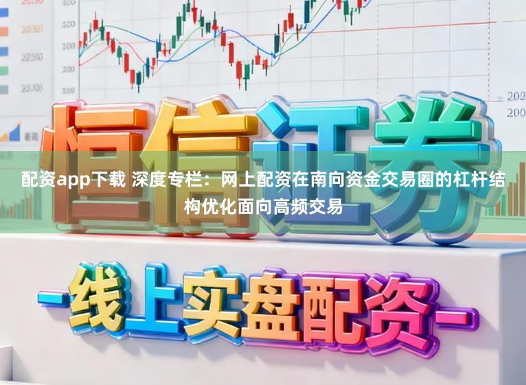 配资app下载 深度专栏：网上配资在南向资金交易圈的杠杆结构优化面向高频交易
