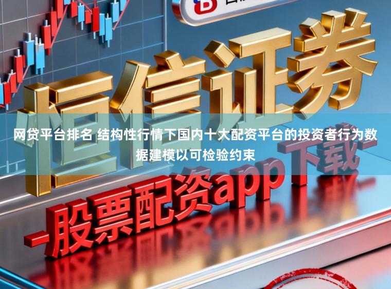 网贷平台排名 结构性行情下国内十大配资平台的投资者行为数据建模以可检验约束