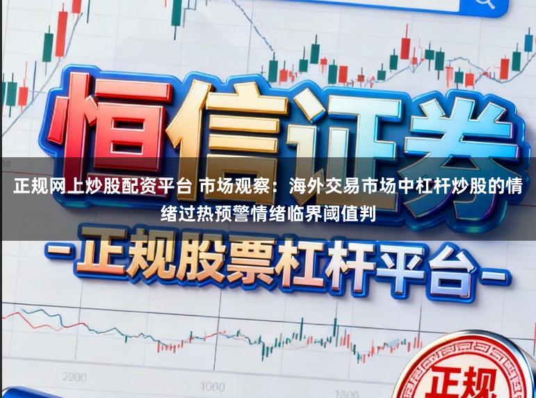 正规网上炒股配资平台 市场观察：海外交易市场中杠杆炒股的情绪过热预警情绪临界阈值判