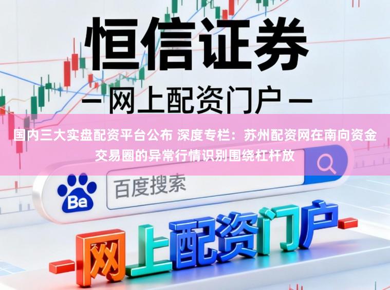国内三大实盘配资平台公布 深度专栏：苏州配资网在南向资金交易圈的异常行情识别围绕杠杆放