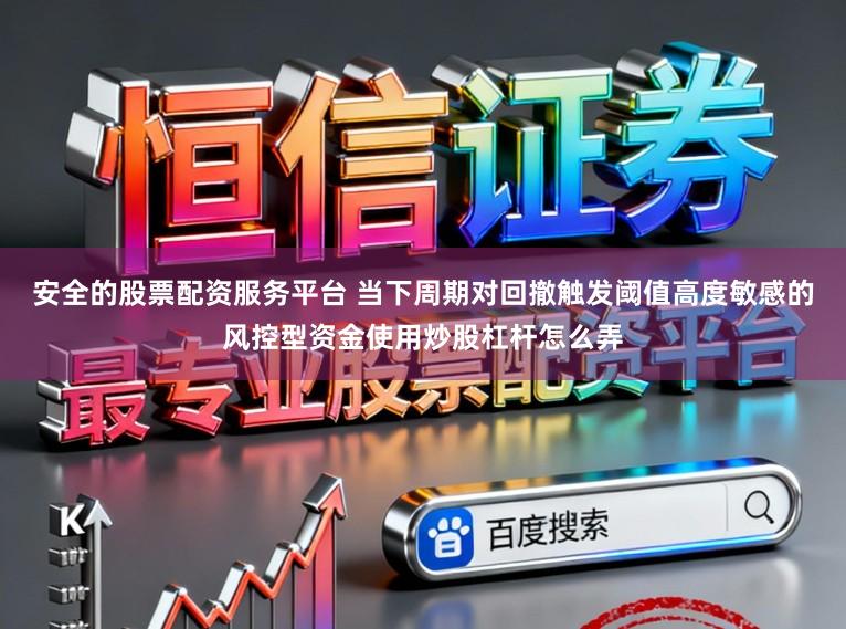 安全的股票配资服务平台 当下周期对回撤触发阈值高度敏感的风控型资金使用炒股杠杆怎么弄