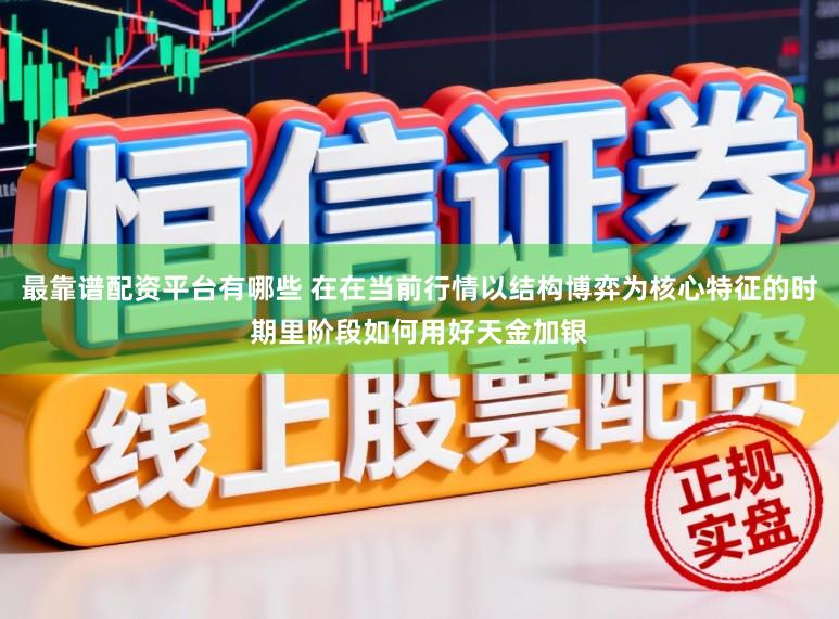 最靠谱配资平台有哪些 在在当前行情以结构博弈为核心特征的时期里阶段如何用好天金加银