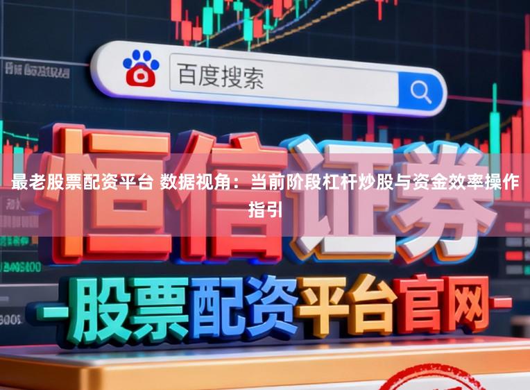 最老股票配资平台 数据视角：当前阶段杠杆炒股与资金效率操作指引