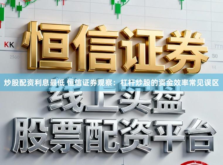 炒股配资利息最低 恒信证券观察：杠杆炒股的资金效率常见误区