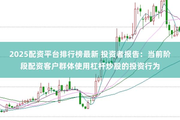 2025配资平台排行榜最新 投资者报告：当前阶段配资客户群体使用杠杆炒股的投资行为