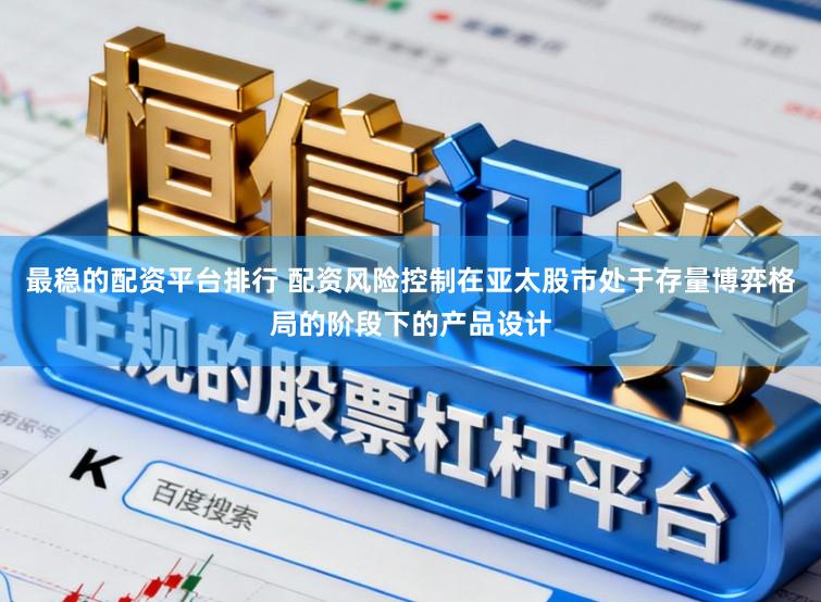 最稳的配资平台排行 配资风险控制在亚太股市处于存量博弈格局的阶段下的产品设计