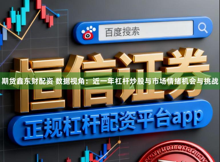 期货鑫东财配资 数据视角：近一年杠杆炒股与市场情绪机会与挑战