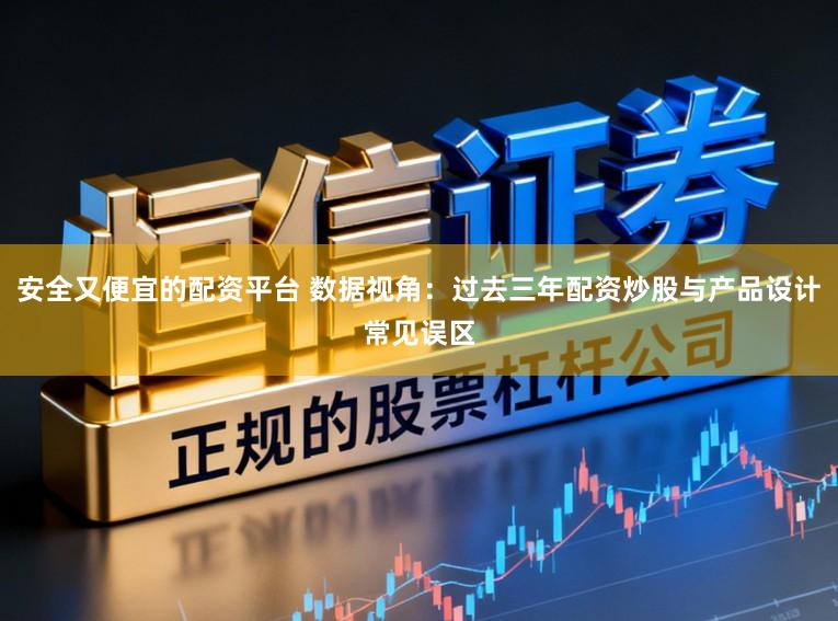 安全又便宜的配资平台 数据视角：过去三年配资炒股与产品设计常见误区