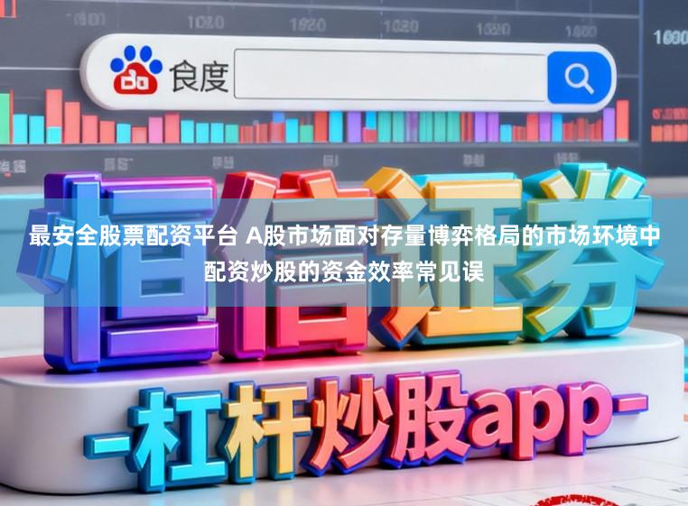 最安全股票配资平台 A股市场面对存量博弈格局的市场环境中配资炒股的资金效率常见误