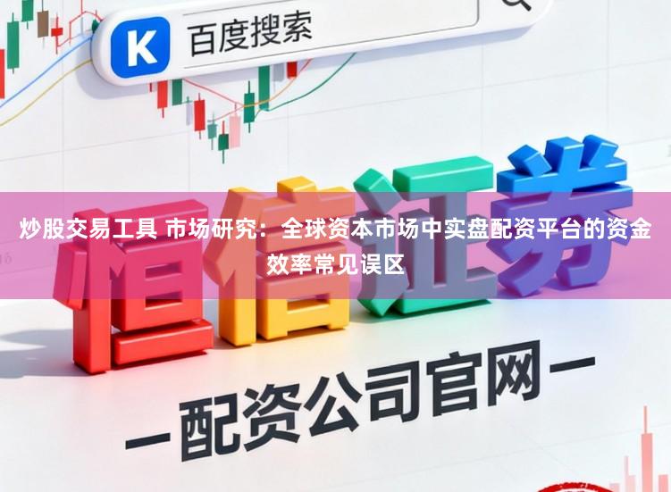 炒股交易工具 市场研究：全球资本市场中实盘配资平台的资金效率常见误区