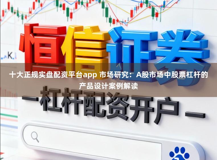 十大正规实盘配资平台app 市场研究：A股市场中股票杠杆的产品设计案例解读