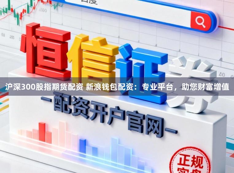 沪深300股指期货配资 新浪钱包配资：专业平台，助您财富增值