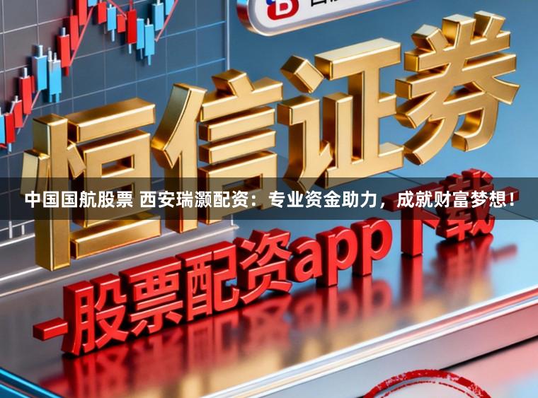 中国国航股票 西安瑞灏配资：专业资金助力，成就财富梦想！