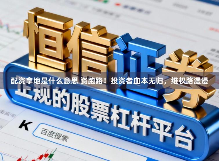 配资拿地是什么意思 资跑路！投资者血本无归，维权路漫漫