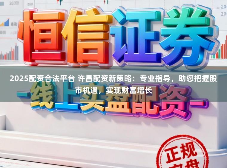 2025配资合法平台 许昌配资新策略：专业指导，助您把握股市机遇，实现财富增长