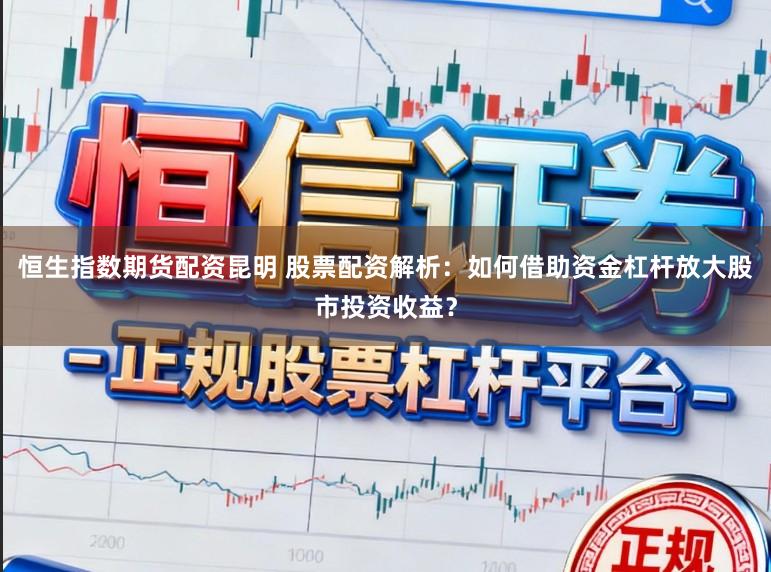恒生指数期货配资昆明 股票配资解析：如何借助资金杠杆放大股市投资收益？