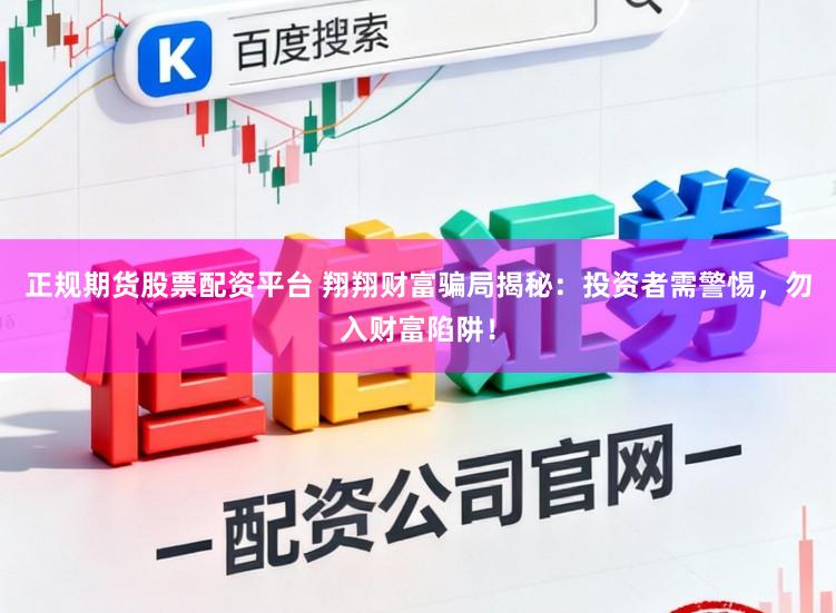 正规期货股票配资平台 翔翔财富骗局揭秘：投资者需警惕，勿入财富陷阱！