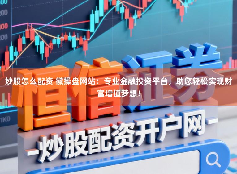 炒股怎么配资 徽操盘网站：专业金融投资平台，助您轻松实现财富增值梦想！