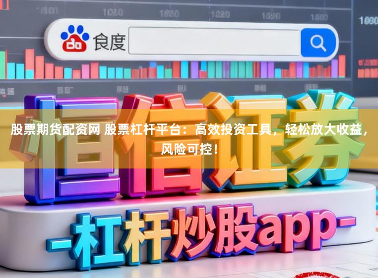 股票期货配资网 股票杠杆平台：高效投资工具，轻松放大收益，风险可控！