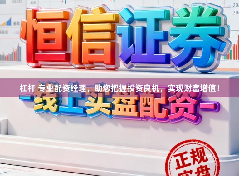 杠杆 专业配资经理，助您把握投资良机，实现财富增值！