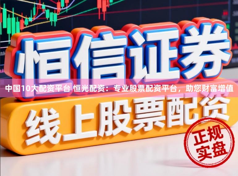 中国10大配资平台 恒光配资:专业股票配资平台,助您财富增值