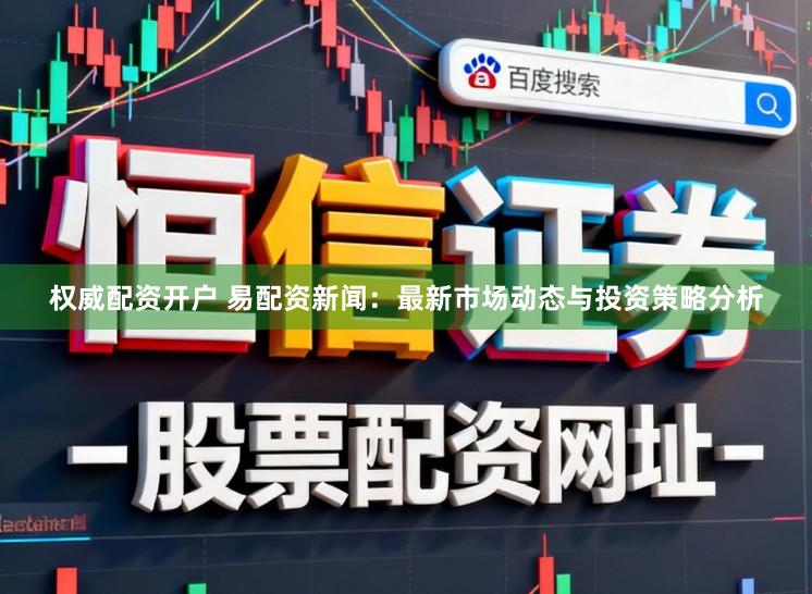 权威配资开户 易配资新闻：最新市场动态与投资策略分析