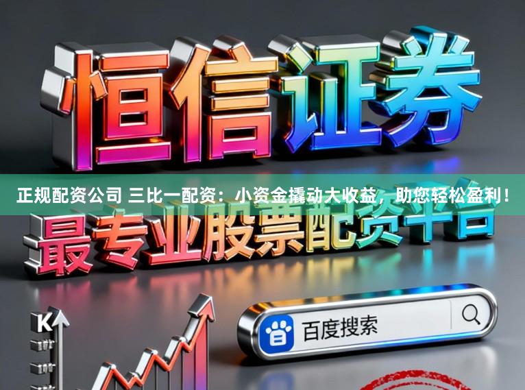 正规配资公司 三比一配资：小资金撬动大收益，助您轻松盈利！
