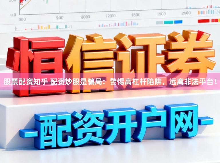 股票配资知乎 配资炒股是骗局：警惕高杠杆陷阱，远离非法平台！