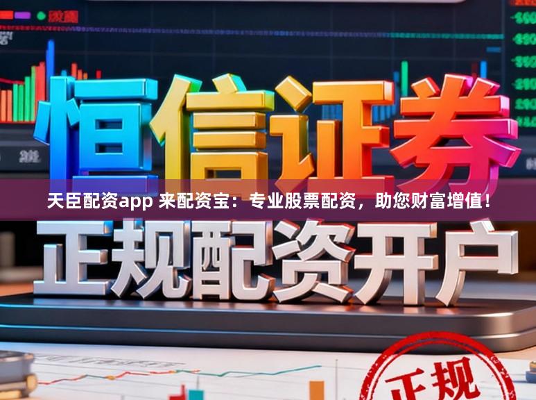天臣配资app 来配资宝：专业股票配资，助您财富增值！