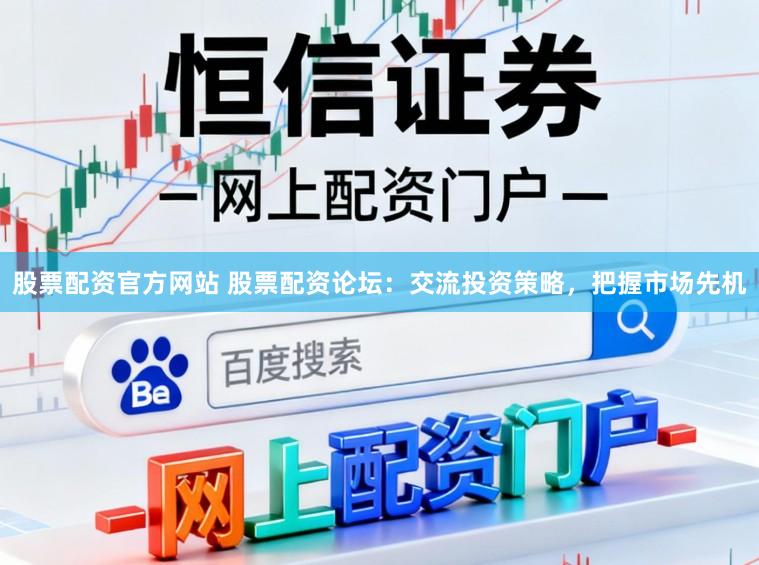 股票配资官方网站 股票配资论坛：交流投资策略，把握市场先机