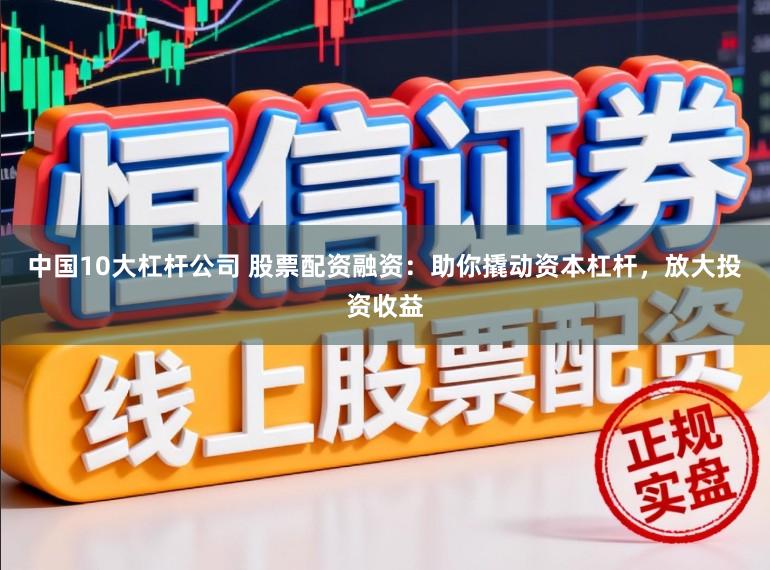 中国10大杠杆公司 股票配资融资：助你撬动资本杠杆，放大投资收益