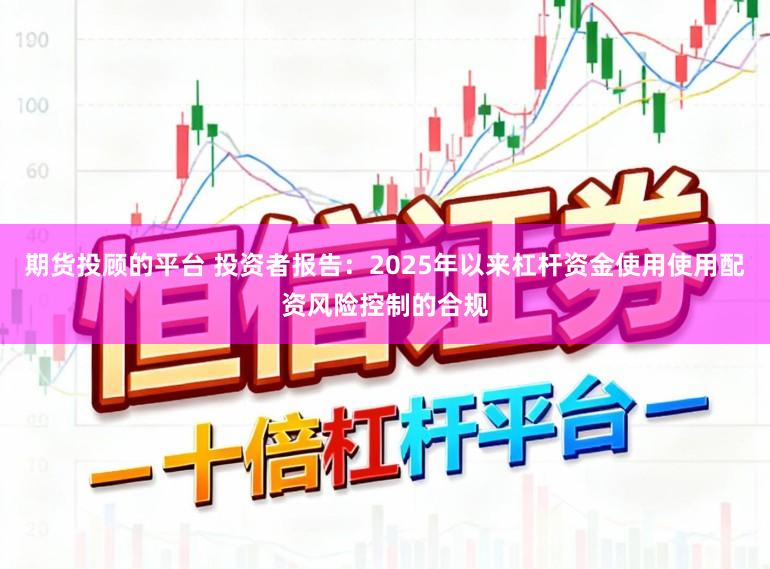 期货投顾的平台 投资者报告：2025年以来杠杆资金使用使用配资风险控制的合规