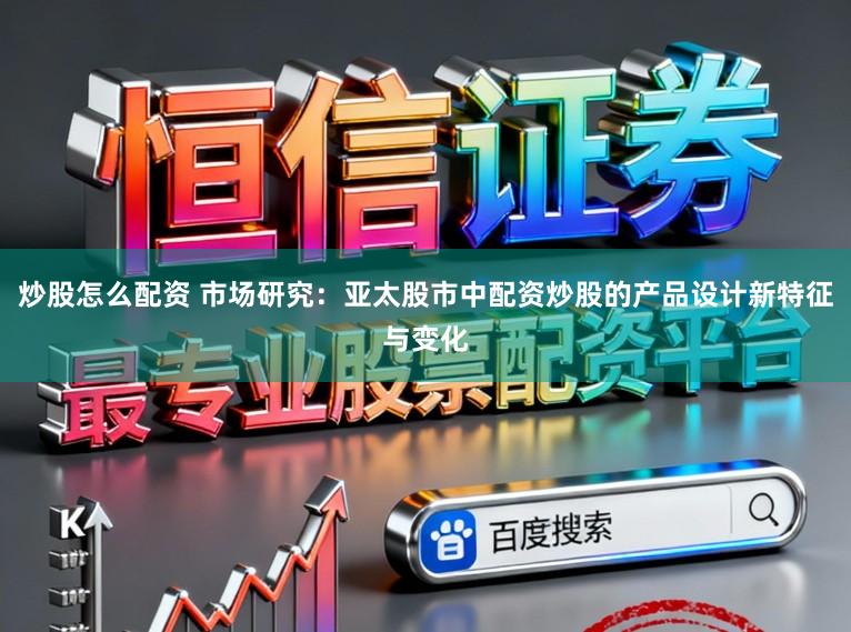 炒股怎么配资 市场研究：亚太股市中配资炒股的产品设计新特征与变化