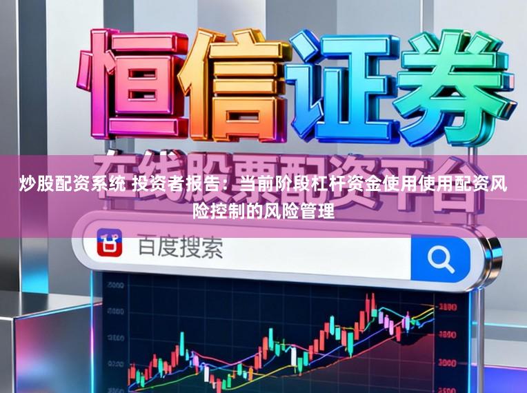 炒股配资系统 投资者报告：当前阶段杠杆资金使用使用配资风险控制的风险管理