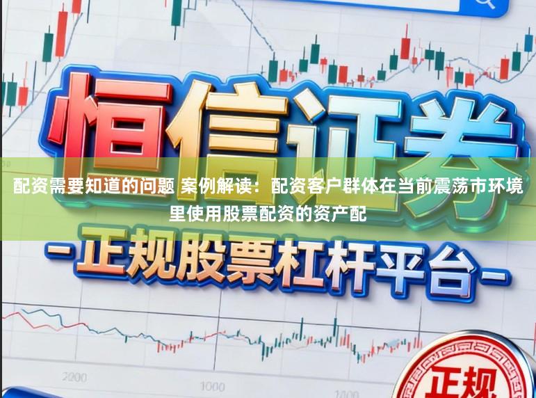 配资需要知道的问题 案例解读：配资客户群体在当前震荡市环境里使用股票配资的资产配