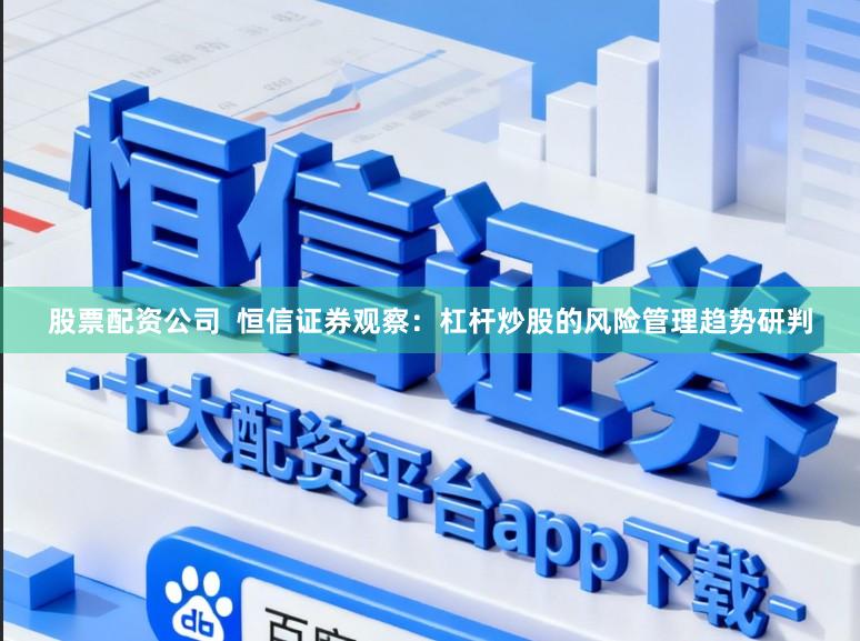 股票配资公司  恒信证券观察：杠杆炒股的风险管理趋势研判