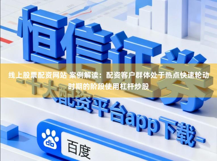 线上股票配资网站 案例解读：配资客户群体处于热点快速轮动时期的阶段使用杠杆炒股