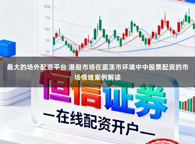 最大的场外配资平台 港股市场在震荡市环境中中股票配资的市场情绪案例解读