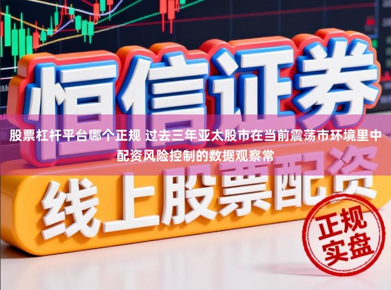 股票杠杆平台哪个正规 过去三年亚太股市在当前震荡市环境里中配资风险控制的数据观察常