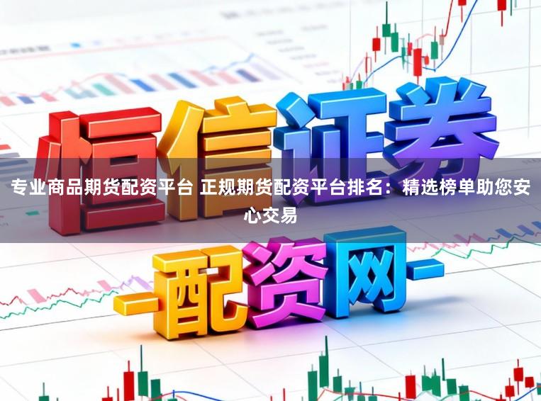 专业商品期货配资平台 正规期货配资平台排名：精选榜单助您安心交易