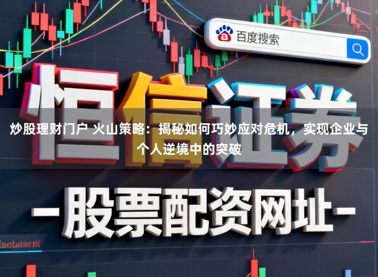 炒股理财门户 火山策略:揭秘如何巧妙应对危机,实现企业与个人逆境中的突破