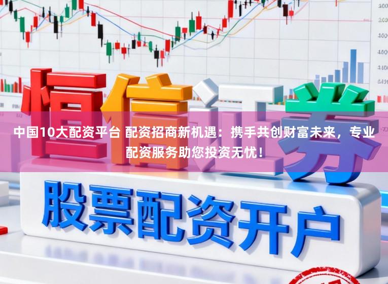 中国10大配资平台 配资招商新机遇:携手共创财富未来,专业配资服务助您投资无忧!